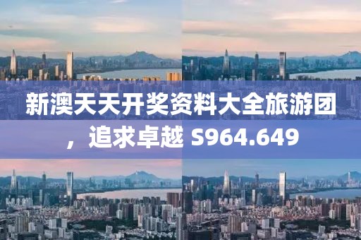 新澳天天开奖资料大全旅游团，追求卓越 S964.649