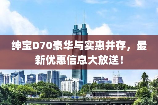 绅宝D70豪华与实惠并存，最新优惠信息大放送！