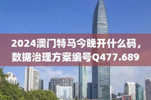 2024澳门特马今晚开什么码，数据治理方案编号Q477.689