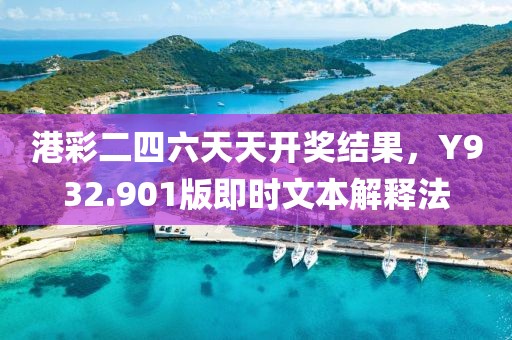 港彩二四六天天开奖结果，Y932.901版即时文本解释法