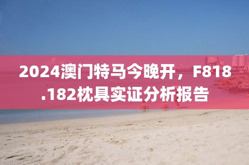 2024澳门特马今晚开，F818.182枕具实证分析报告