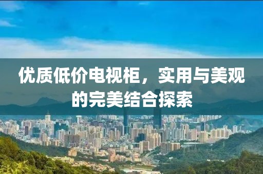 优质低价电视柜，实用与美观的完美结合探索