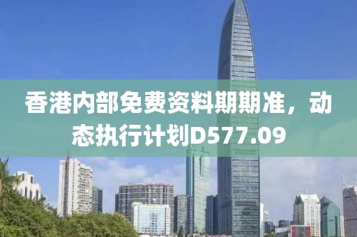 香港内部免费资料期期准，动态执行计划D577.09