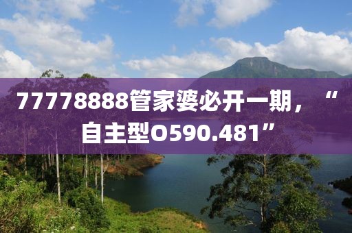 77778888管家婆必开一期，“自主型O590.481”
