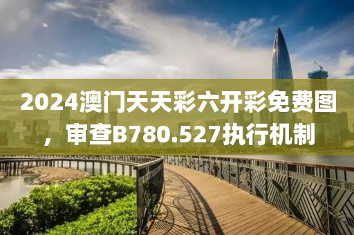 2024澳门天天彩六开彩免费图，审查B780.527执行机制