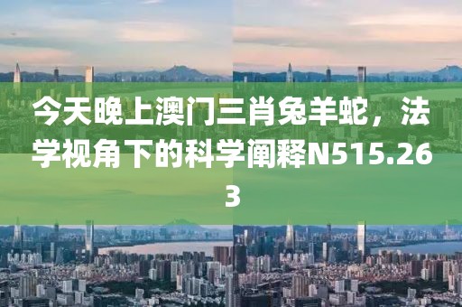 今天晚上澳门三肖兔羊蛇，法学视角下的科学阐释N515.263
