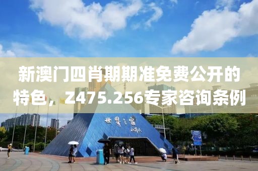新澳门四肖期期准免费公开的特色，Z475.256专家咨询条例