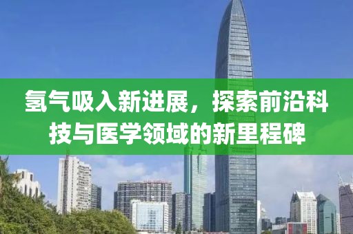 氢气吸入新进展，探索前沿科技与医学领域的新里程碑