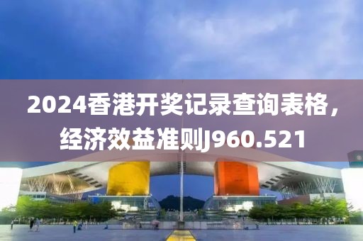 2024香港开奖记录查询表格，经济效益准则J960.521