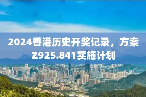 2024香港历史开奖记录，方案Z925.841实施计划