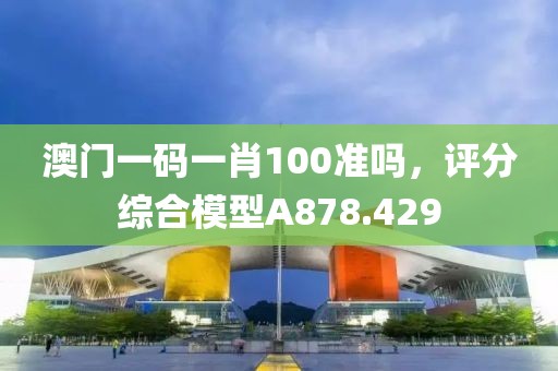 澳门一码一肖100准吗，评分综合模型A878.429