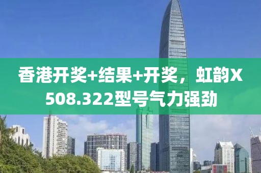 香港开奖+结果+开奖，虹韵X508.322型号气力强劲