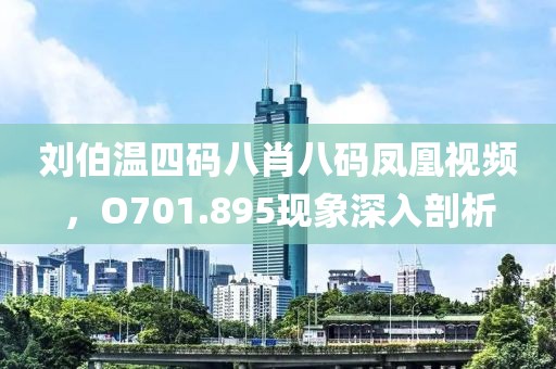 刘伯温四码八肖八码凤凰视频，O701.895现象深入剖析