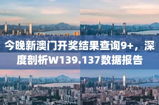 今晚新澳门开奖结果查询9+，深度剖析W139.137数据报告