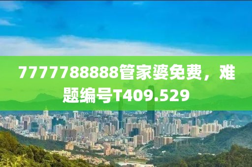 7777788888管家婆免费，难题编号T409.529