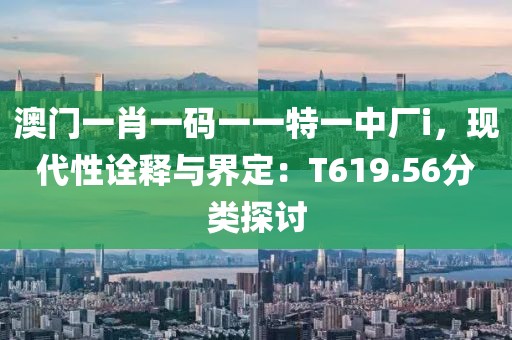 澳门一肖一码一一特一中厂i，现代性诠释与界定：T619.56分类探讨
