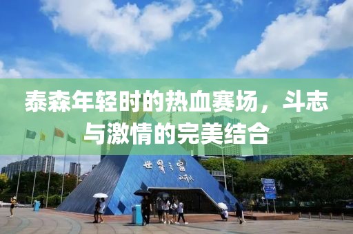 泰森年轻时的热血赛场，斗志与激情的完美结合