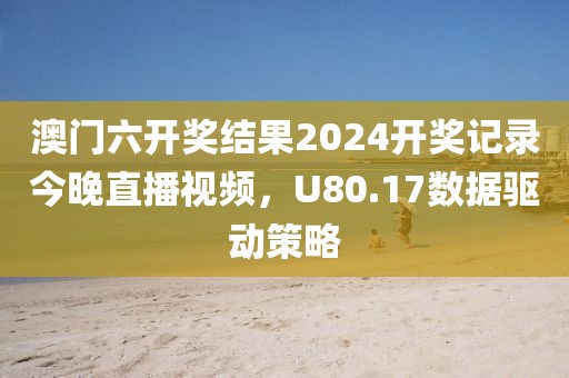 澳门六开奖结果2024开奖记录今晚直播视频，U80.17数据驱动策略