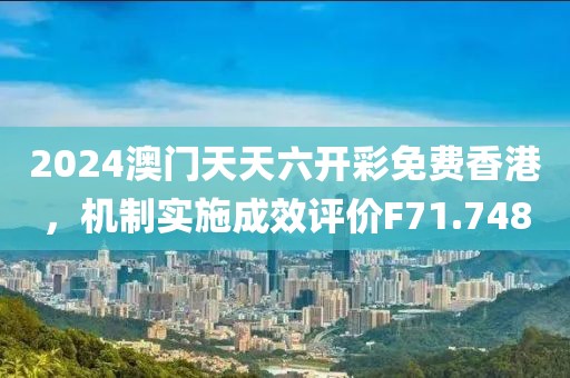 2024澳门天天六开彩免费香港，机制实施成效评价F71.748