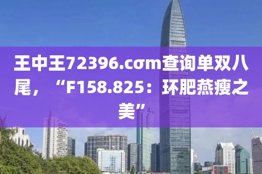 王中王72396.cσm查询单双八尾，“F158.825：环肥燕瘦之美”