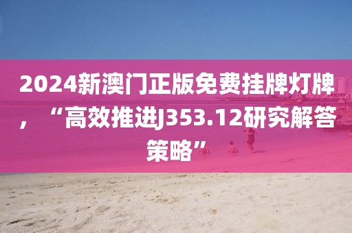 2024新澳门正版免费挂牌灯牌，“高效推进J353.12研究解答策略”