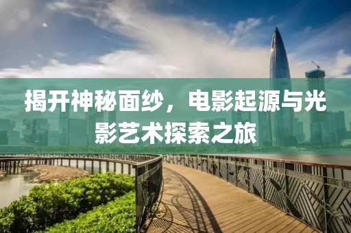 揭开神秘面纱，电影起源与光影艺术探索之旅