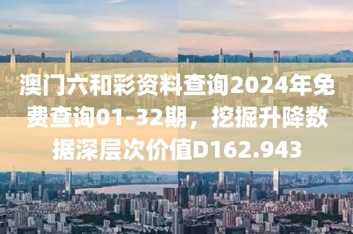 澳门六和彩资料查询2024年免费查询01-32期，挖掘升降数据深层次价值D162.943
