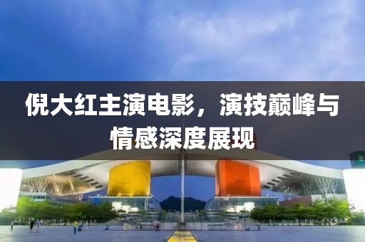 倪大红主演电影，演技巅峰与情感深度展现