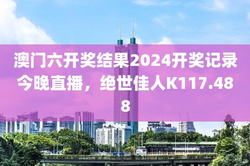 澳门六开奖结果2024开奖记录今晚直播，绝世佳人K117.488