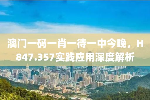 澳门一码一肖一待一中今晚，H847.357实践应用深度解析