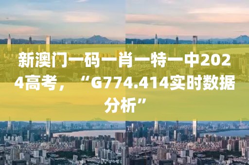 新澳门一码一肖一特一中2024高考，“G774.414实时数据分析”