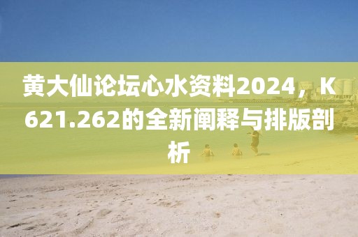 黄大仙论坛心水资料2024，K621.262的全新阐释与排版剖析