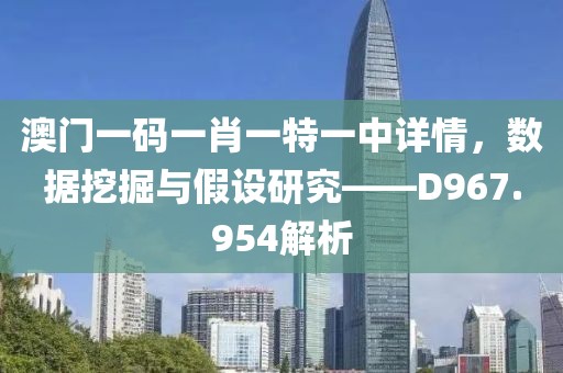 澳门一码一肖一特一中详情，数据挖掘与假设研究——D967.954解析