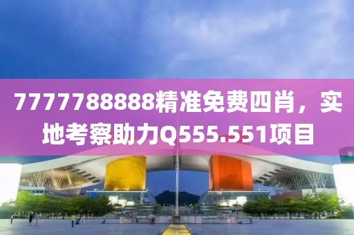 7777788888精准免费四肖，实地考察助力Q555.551项目
