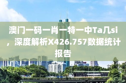 澳门一码一肖一特一中Ta几si，深度解析X426.757数据统计报告