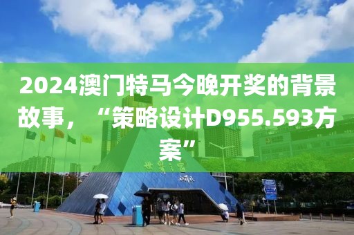2024澳门特马今晚开奖的背景故事，“策略设计D955.593方案”