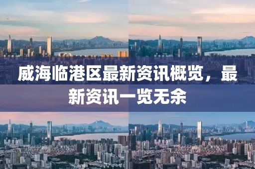 威海临港区最新资讯概览，最新资讯一览无余