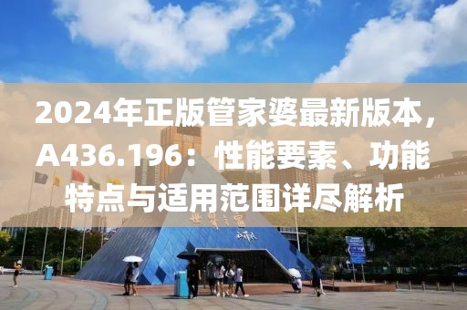 2024年正版管家婆最新版本，A436.196：性能要素、功能特点与适用范围详尽解析