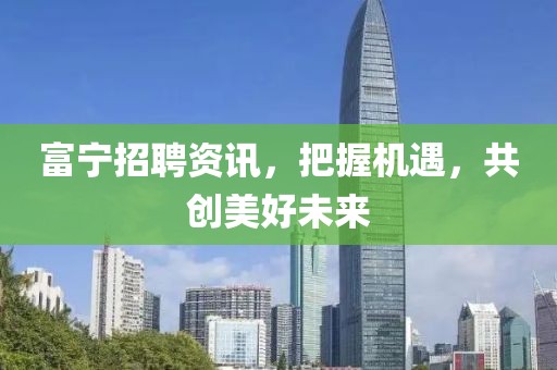富宁招聘资讯，把握机遇，共创美好未来