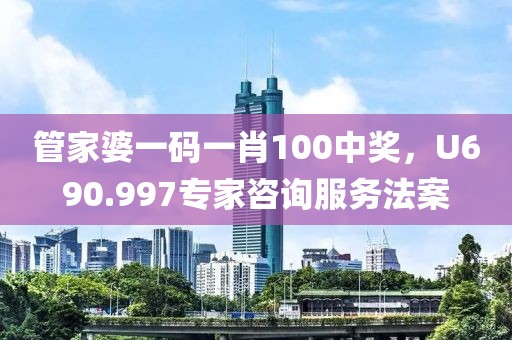 管家婆一码一肖100中奖，U690.997专家咨询服务法案
