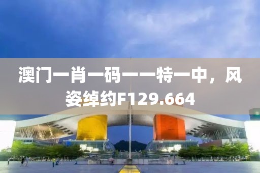 澳门一肖一码一一特一中，风姿绰约F129.664
