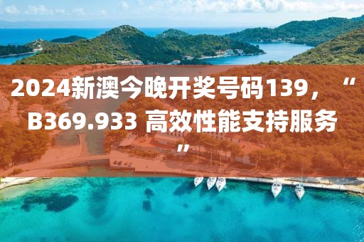 2024新澳今晚开奖号码139，“B369.933 高效性能支持服务”