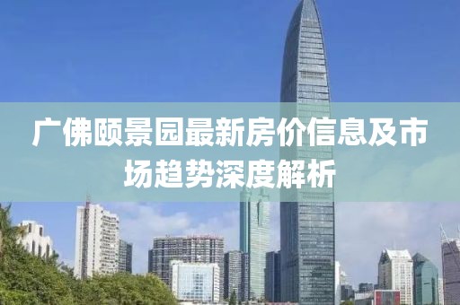 广佛颐景园最新房价信息及市场趋势深度解析