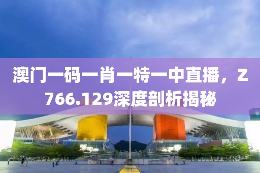 澳门一码一肖一特一中直播，Z766.129深度剖析揭秘