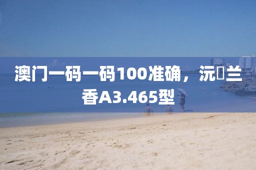 澳门一码一码100准确，沅茝兰香A3.465型