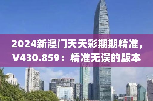 2024新澳门天天彩期期精准，V430.859：精准无误的版本
