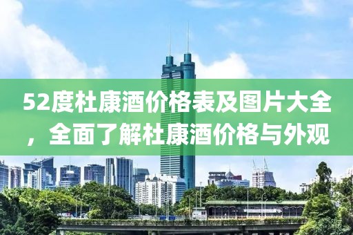 52度杜康酒价格表及图片大全，全面了解杜康酒价格与外观