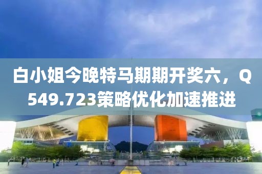 白小姐今晚特马期期开奖六，Q549.723策略优化加速推进