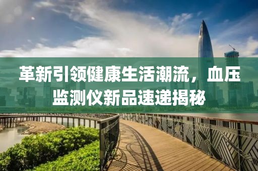 革新引领健康生活潮流，血压监测仪新品速递揭秘