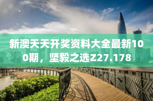 新澳天天开奖资料大全最新100期，坚毅之选Z27.178